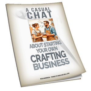 A Casual Chat About Starting Your Own Craft Business – Or, Fixing It, If You Already Have One